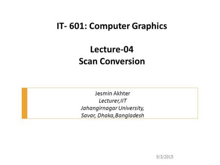 IT- 601: Computer Graphics Lecture-04 Scan Conversion Jesmin Akhter Lecturer,IIT Jahangirnagar University, Savar, Dhaka,Bangladesh 9/3/2015.
