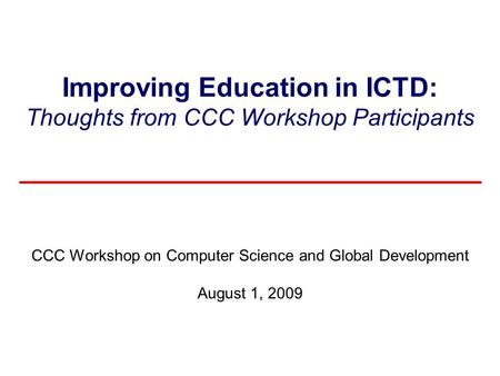 Improving Education in ICTD: Thoughts from CCC Workshop Participants CCC Workshop on Computer Science and Global Development August 1, 2009.