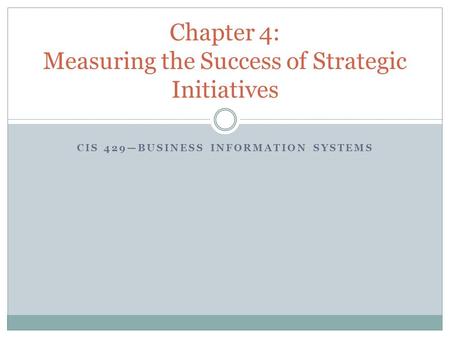 CIS 429—BUSINESS INFORMATION SYSTEMS Chapter 4: Measuring the Success of Strategic Initiatives.