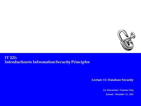 IT 221: Introduction to Information Security Principles Lecture 11: Database Security For Educational Purposes Only Revised: November 13, 2002.