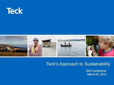 Teck's Approach to Sustainability ISID Conference March 30, 2012.