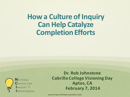 Www.inquiry2improvement.com Dr. Rob Johnstone Cabrillo College Visioning Day Aptos, CA February 7, 2014 How a Culture of Inquiry Can Help Catalyze Completion.