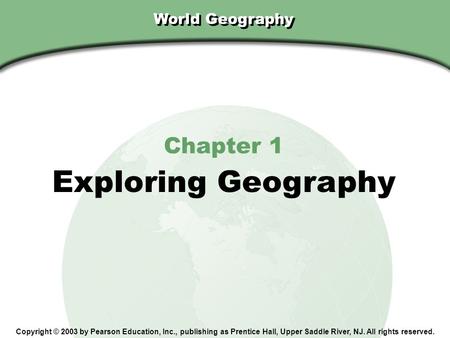Chapter 1, Section World Geography Chapter 1 Exploring Geography Copyright © 2003 by Pearson Education, Inc., publishing as Prentice Hall, Upper Saddle.