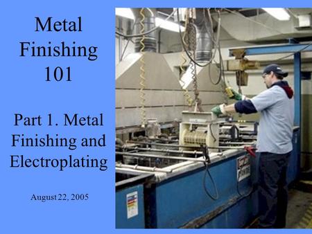 Metal Finishing 101 Part 1. Metal Finishing and Electroplating August 22, 2005.