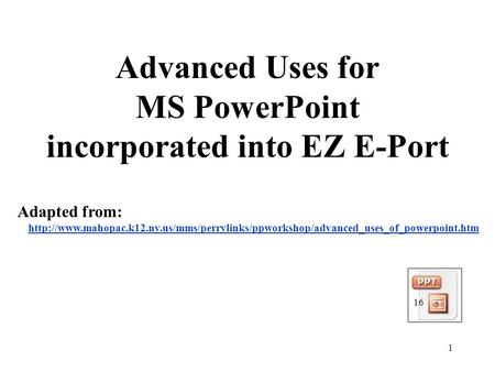 1 Advanced Uses for MS PowerPoint incorporated into EZ E-Port Adapted from: