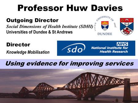 Professor Huw Davies Outgoing Director Social Dimensions of Health Institute (SDHI) Universities of Dundee & St Andrews Director Knowledge Mobilisation.