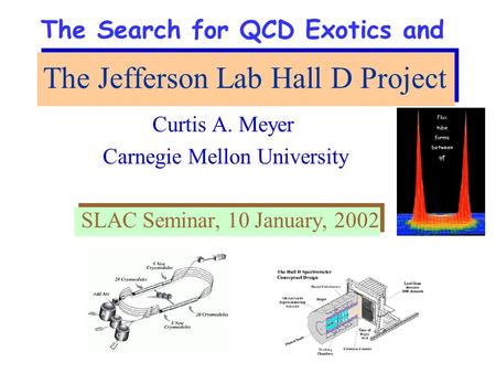 The Jefferson Lab Hall D Project Curtis A. Meyer Carnegie Mellon University SLAC Seminar, 10 January, 2002 The Search for QCD Exotics and.