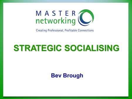 Bev Brough STRATEGIC SOCIALISING. It’s the relationships you develop with those you know.