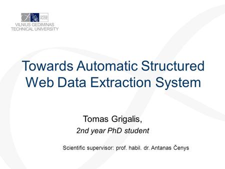 Towards Automatic Structured Web Data Extraction System Tomas Grigalis, 2nd year PhD student Scientific supervisor: prof. habil. dr. Antanas Čenys.