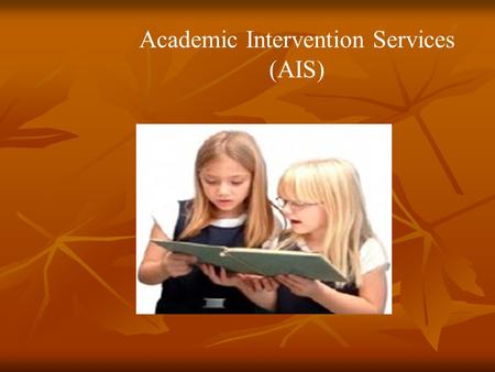 Academic Intervention Services (AIS). Presented by: Mrs. Holtmart Mrs. Siverson Mrs. Wert.