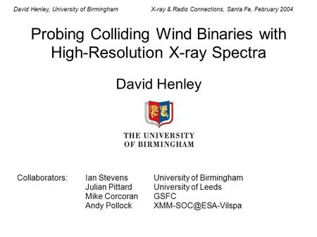 David Henley, University of BirminghamX-ray & Radio Connections, Santa Fe, February 2004 Probing Colliding Wind Binaries with High-Resolution X-ray Spectra.