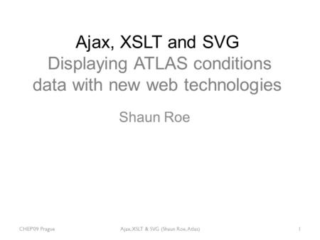 Ajax, XSLT and SVG Displaying ATLAS conditions data with new web technologies Shaun Roe 1Ajax, XSLT & SVG (Shaun Roe, Atlas)CHEP'09 Prague.