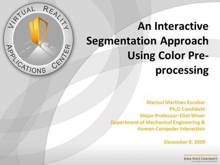 An Interactive Segmentation Approach Using Color Pre- processing Marisol Martinez Escobar Ph.D Candidate Major Professor: Eliot Winer Department of Mechanical.