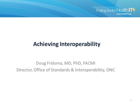 Achieving Interoperability Doug Fridsma, MD, PhD, FACMI Director, Office of Standards & Interoperability, ONC 1.