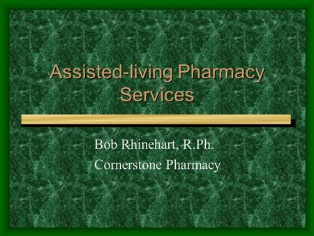 Assisted-living Pharmacy Services Bob Rhinehart, R.Ph. Cornerstone Pharmacy.