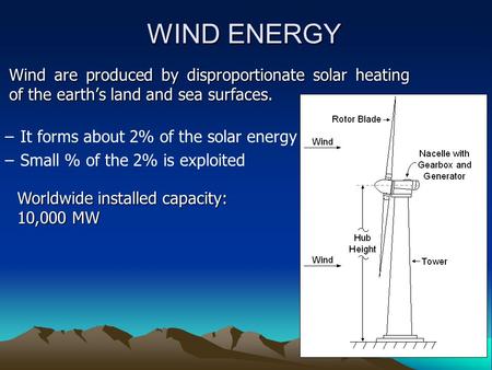 WIND ENERGY Wind are produced by disproportionate solar heating of the earth’s land and sea surfaces. –It forms about 2% of the solar energy –Small % of.