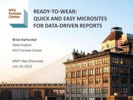 READY-TO-WEAR: QUICK AND EASY MICROSITES FOR DATA-DRIVEN REPORTS Brian Karfunkel Data Analyst NYU Furman Center NNIP Idea Showcase July 16, 2015 1 1.