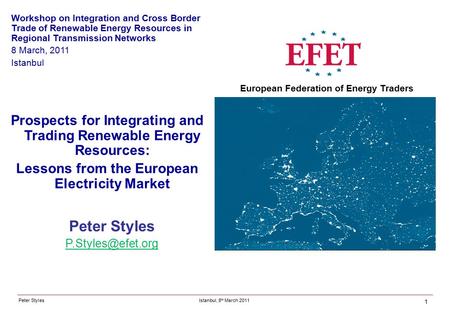 Peter Styles Peter Styles Istanbul, 8 th March 2011 European Federation of Energy Traders Prospects for Integrating and Trading Renewable.