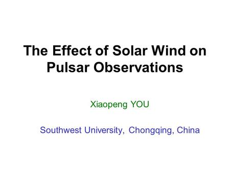 The Effect of Solar Wind on Pulsar Observations Xiaopeng YOU Southwest University, Chongqing, China.