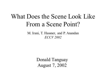 What Does the Scene Look Like From a Scene Point? Donald Tanguay August 7, 2002 M. Irani, T. Hassner, and P. Anandan ECCV 2002.