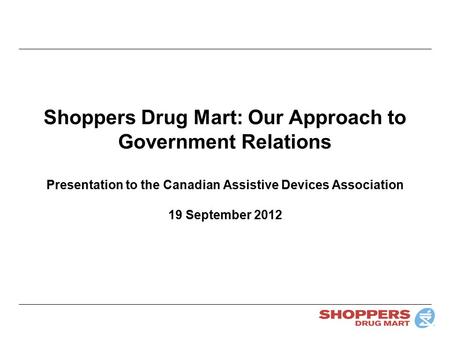 Shoppers Drug Mart: Our Approach to Government Relations Presentation to the Canadian Assistive Devices Association 19 September 2012.