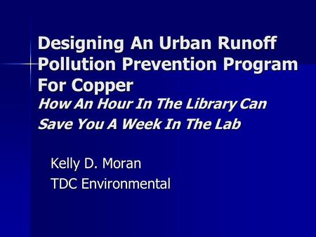 Designing An Urban Runoff Pollution Prevention Program For Copper How An Hour In The Library Can Save You A Week In The Lab Kelly D. Moran TDC Environmental.