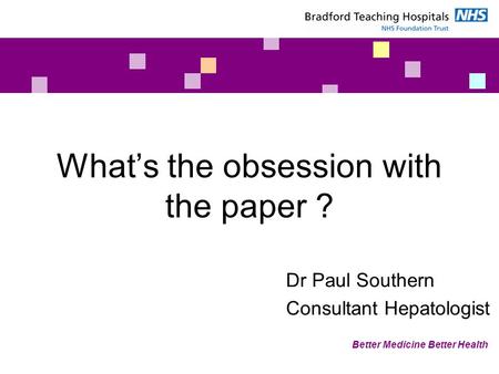 Better Medicine Better Health What’s the obsession with the paper ? Dr Paul Southern Consultant Hepatologist.
