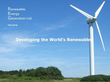 R enewable E nergy G eneration Ltd Overview Developing the World’s Renewables.