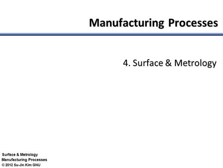 © 2012 Su-Jin Kim GNU Surface & Metrology Manufacturing Processes 4. Surface & Metrology.