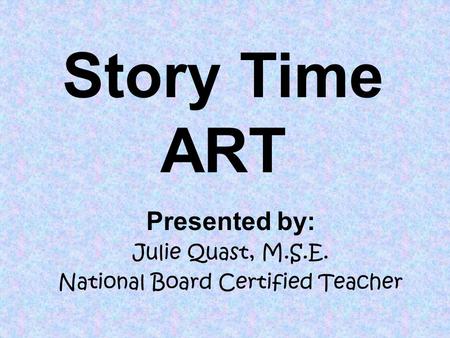 Story Time ART Presented by: Julie Quast, M.S.E. National Board Certified Teacher.