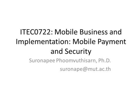 ITEC0722: Mobile Business and Implementation: Mobile Payment and Security Suronapee Phoomvuthisarn, Ph.D.