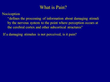 What is Pain? Nociception “defines the processing of information about damaging stimuli by the nervous system to the point where perception occurs at the.