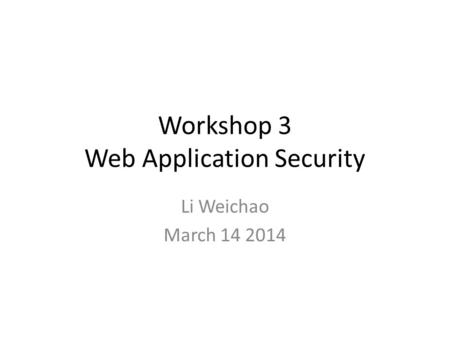 Workshop 3 Web Application Security Li Weichao March 14 2014.