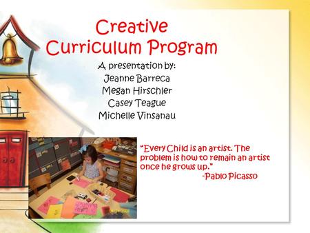 Creative Curriculum Program A presentation by: Jeanne Barreca Megan Hirschler Casey Teague Michelle Vinsanau “Every Child is an artist. The problem is.