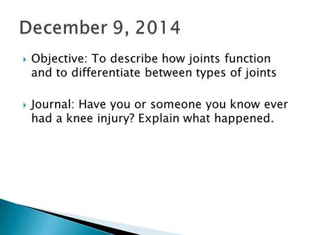December 9, 2014  Objective: To describe how joints function and to differentiate between types of joints  Journal: Have you or someone you know ever.