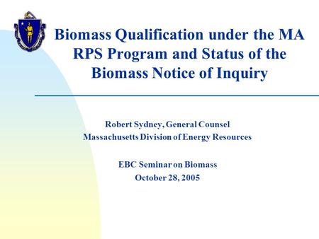 Biomass Qualification under the MA RPS Program and Status of the Biomass Notice of Inquiry Robert Sydney, General Counsel Massachusetts Division of Energy.