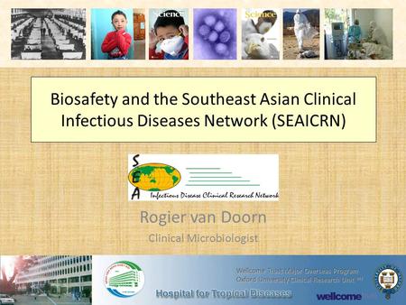 Biosafety and the Southeast Asian Clinical Infectious Diseases Network (SEAICRN) Rogier van Doorn Clinical Microbiologist Wellcome Trust Major Overseas.