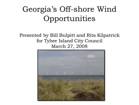 Georgia’s Off-shore Wind Opportunities Presented by Bill Bulpitt and Rita Kilpatrick for Tybee Island City Council March 27, 2008.