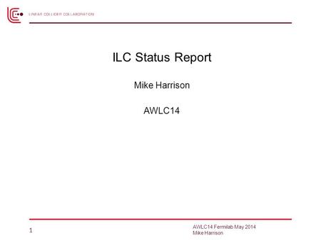 ILC Status Report Mike Harrison AWLC14 1 AWLC14 Fermilab May 2014 Mike Harrison.