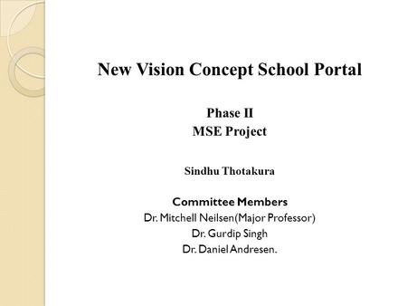 New Vision Concept School Portal Phase II MSE Project Sindhu Thotakura Committee Members Dr. Mitchell Neilsen(Major Professor) Dr. Gurdip Singh Dr. Daniel.