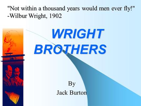 WRIGHT BROTHERS WRIGHT BROTHERS By Jack Burton Not within a thousand years would men ever fly! -Wilbur Wright, 1902.