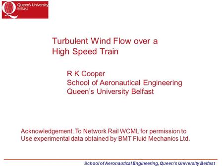 School of Aeronautical Engineering, Queen’s University Belfast Turbulent Wind Flow over a High Speed Train R K Cooper School of Aeronautical Engineering.