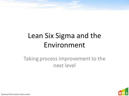 Business Performance Improvement Lean Six Sigma and the Environment Taking process improvement to the next level.