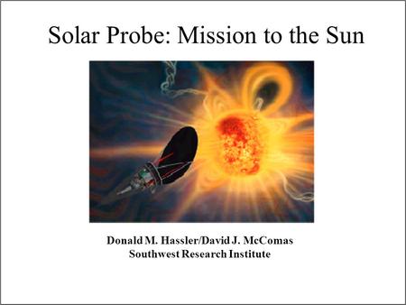 Solar Probe: Mission to the Sun Donald M. Hassler/David J. McComas Southwest Research Institute.
