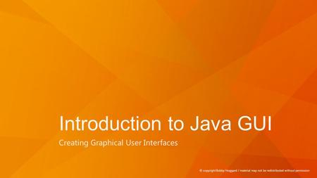 Introduction to Java GUI Creating Graphical User Interfaces © copyright Bobby Hoggard / material may not be redistributed without permission.