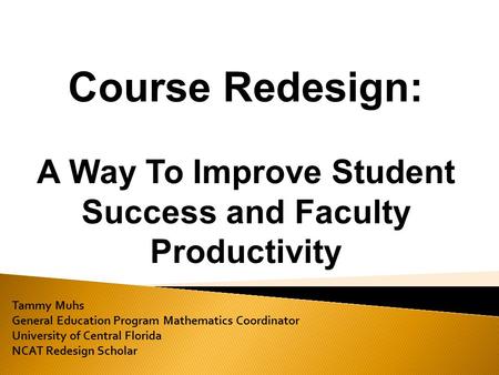 Tammy Muhs General Education Program Mathematics Coordinator University of Central Florida NCAT Redesign Scholar Course Redesign: A Way To Improve Student.