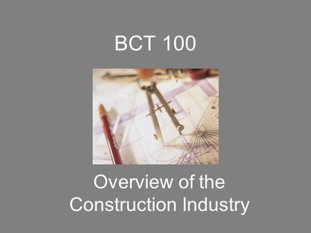 BCT 100 Overview of the Construction Industry. The ‘Players’ in Construction Ralph Leibing describes the ‘players’ as: The Owner and Representatives The.