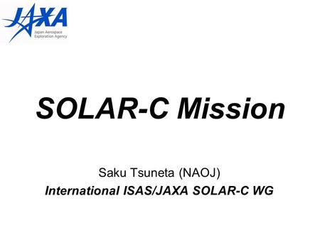 SOLAR-C Mission Saku Tsuneta (NAOJ) International ISAS/JAXA SOLAR-C WG.
