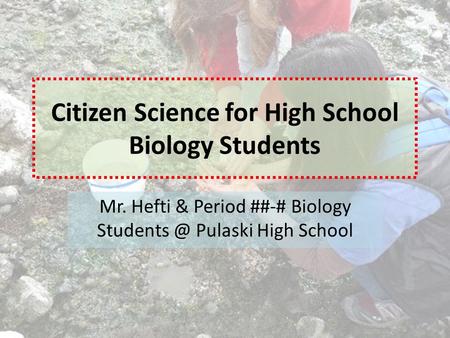 Citizen Science for High School Biology Students Mr. Hefti & Period ##-# Biology Pulaski High School.
