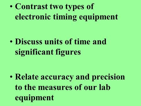 Contrast two types of electronic timing equipment Discuss units of time and significant figures Relate accuracy and precision to the measures of our lab.